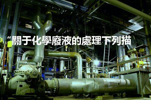 “關于化學廢液的處理下列描述正確的是——環(huán)保新篇章，清潔生產新標桿”